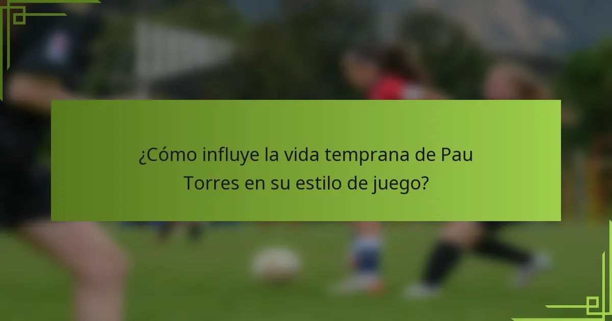 ¿Cómo influye la vida temprana de Pau Torres en su estilo de juego?