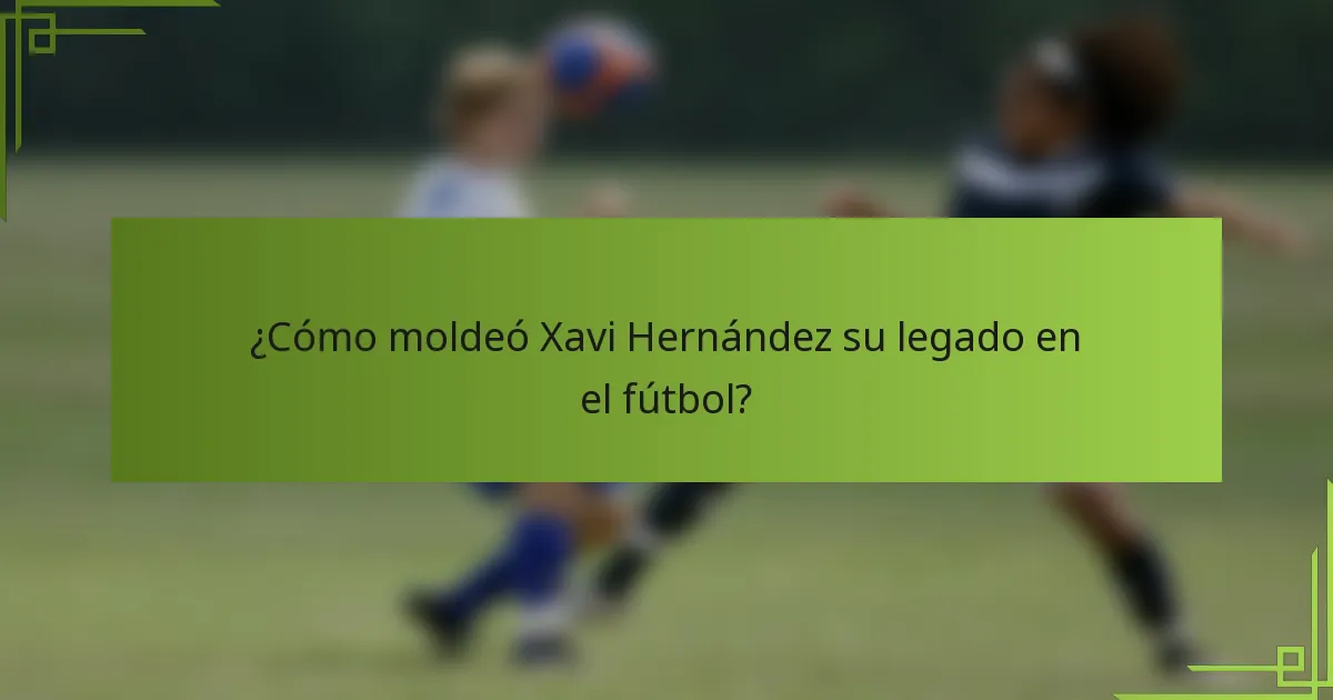 ¿Cómo moldeó Xavi Hernández su legado en el fútbol?