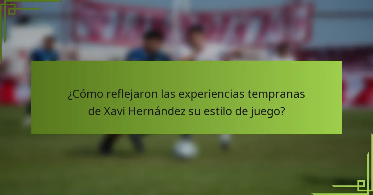 ¿Cómo reflejaron las experiencias tempranas de Xavi Hernández su estilo de juego?