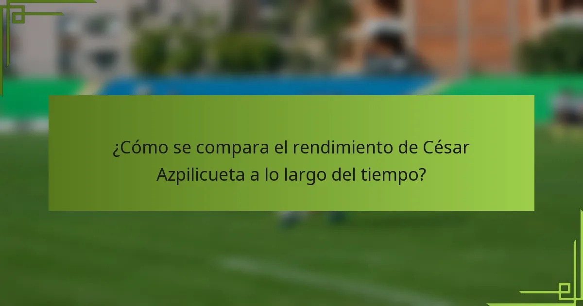 ¿Cómo se compara el rendimiento de César Azpilicueta a lo largo del tiempo?