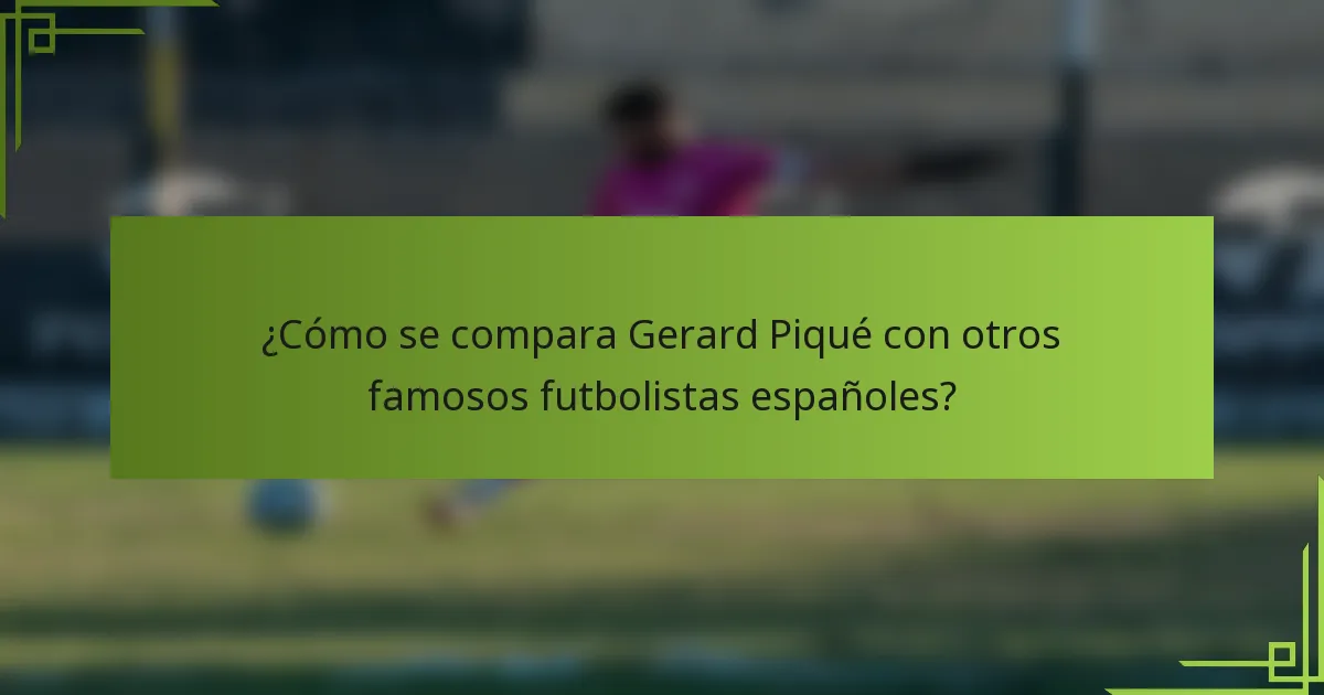 ¿Cómo se compara Gerard Piqué con otros famosos futbolistas españoles?