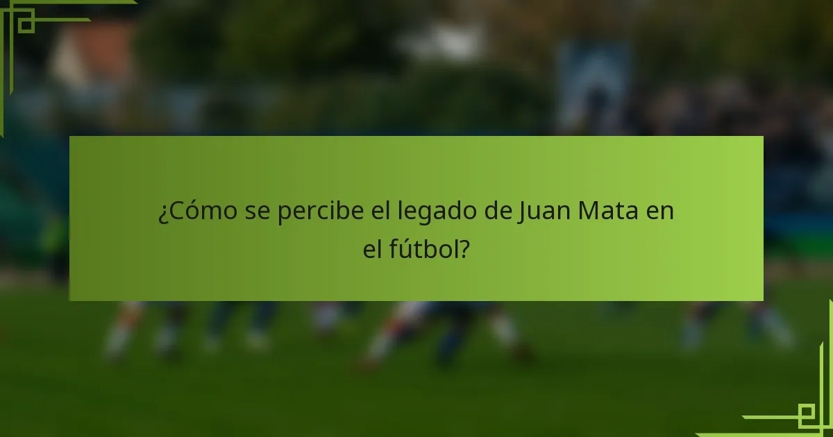 ¿Cómo se percibe el legado de Juan Mata en el fútbol?