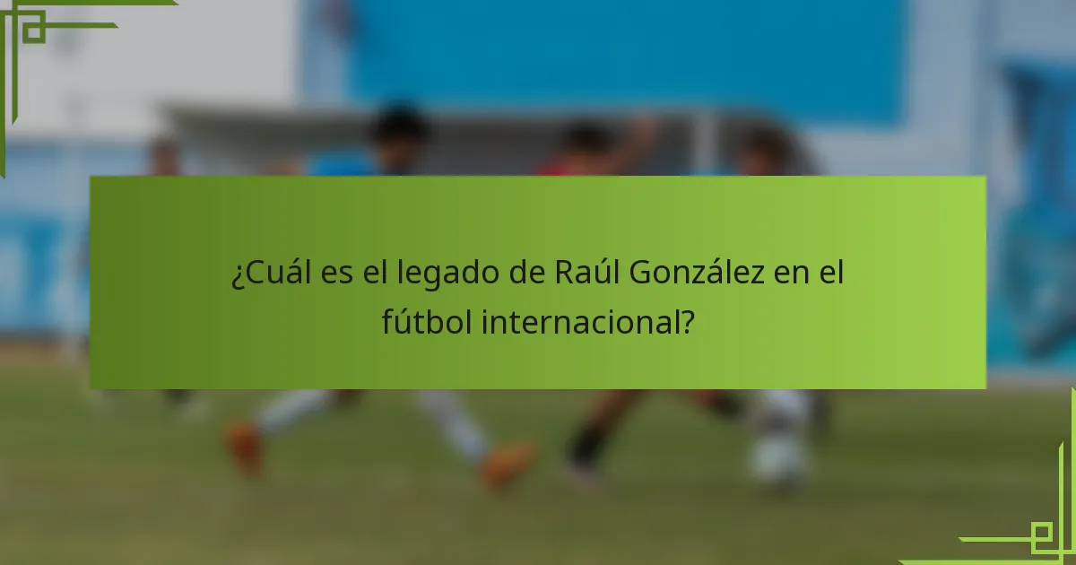¿Cuál es el legado de Raúl González en el fútbol internacional?