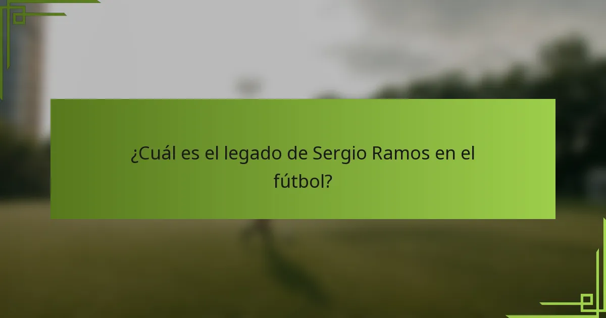 ¿Cuál es el legado de Sergio Ramos en el fútbol?