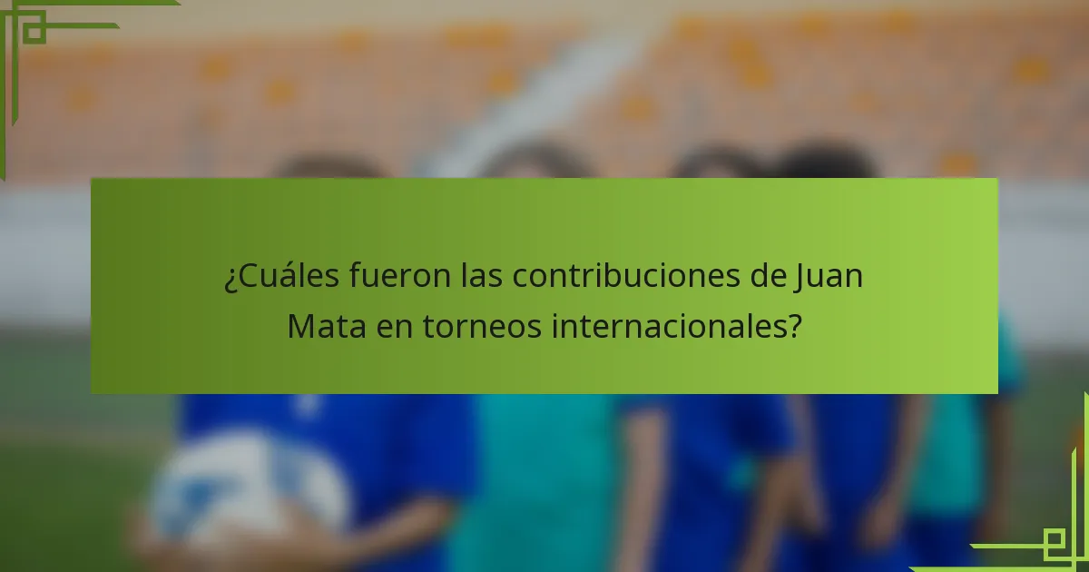 ¿Cuáles fueron las contribuciones de Juan Mata en torneos internacionales?