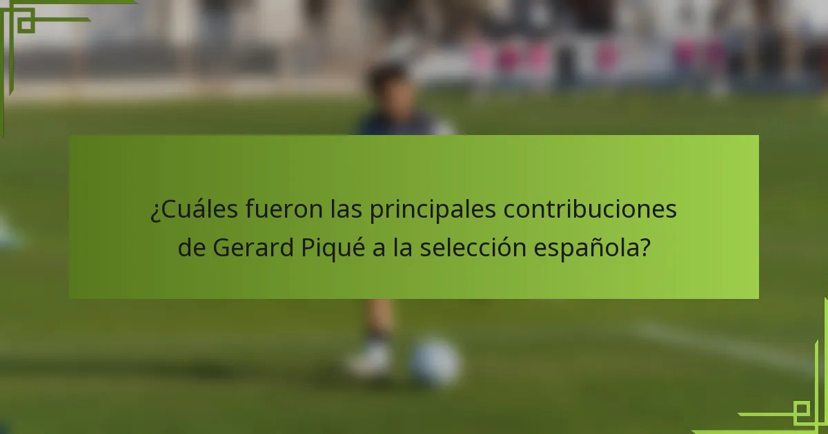 ¿Cuáles fueron las principales contribuciones de Gerard Piqué a la selección española?