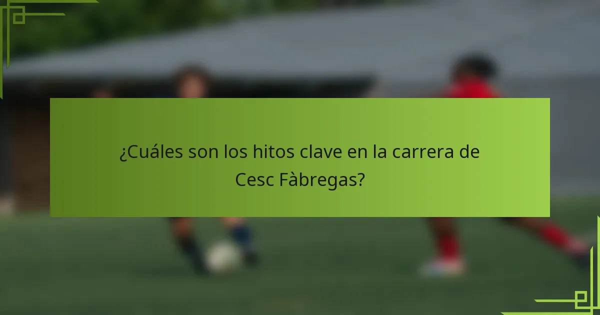 ¿Cuáles son los hitos clave en la carrera de Cesc Fàbregas?