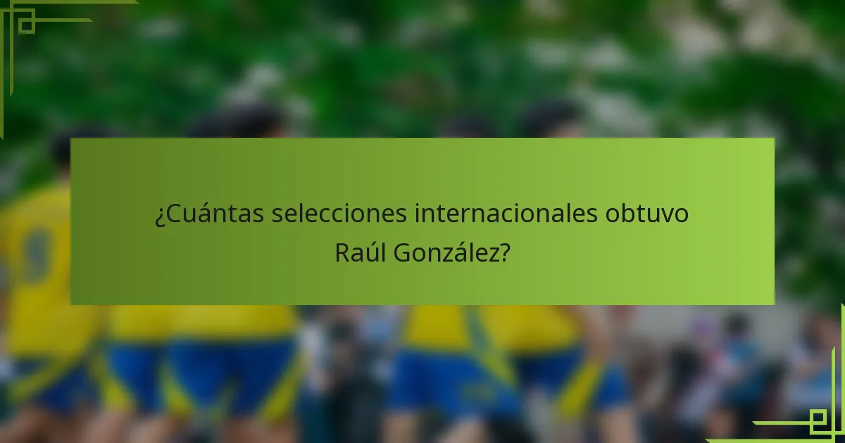 ¿Cuántas selecciones internacionales obtuvo Raúl González?