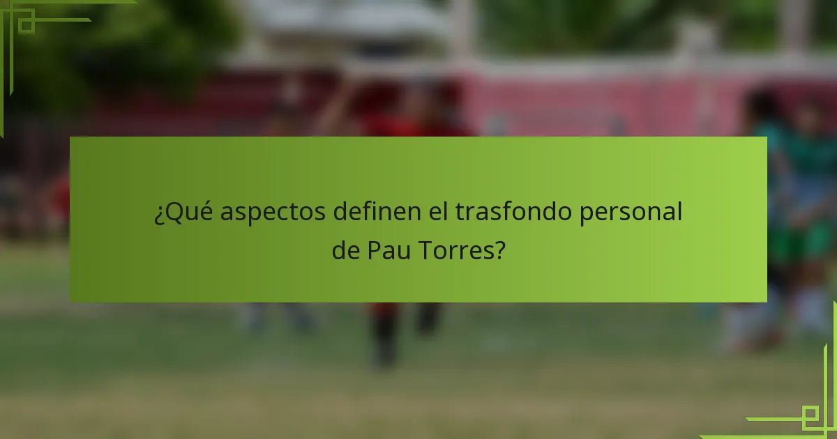 ¿Qué aspectos definen el trasfondo personal de Pau Torres?