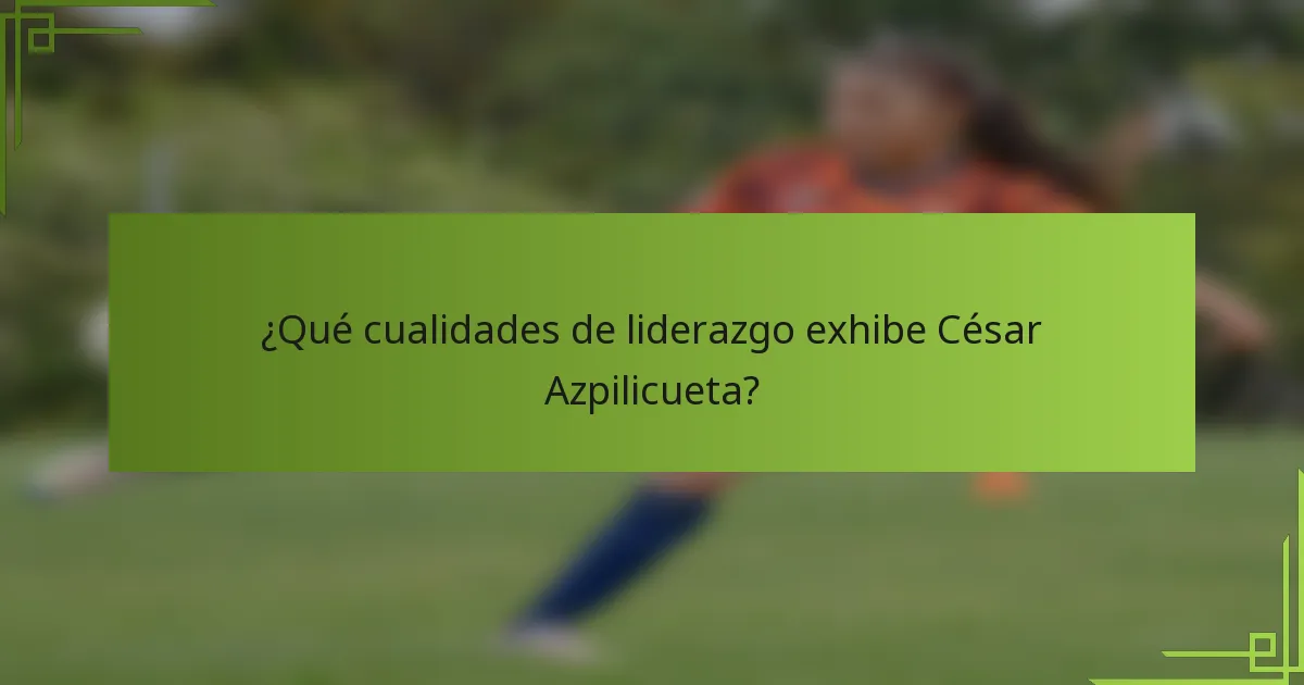 ¿Qué cualidades de liderazgo exhibe César Azpilicueta?