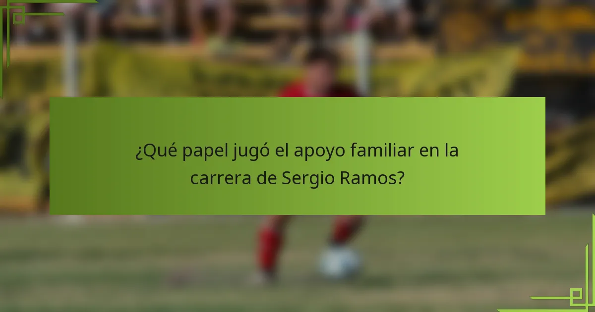 ¿Qué papel jugó el apoyo familiar en la carrera de Sergio Ramos?