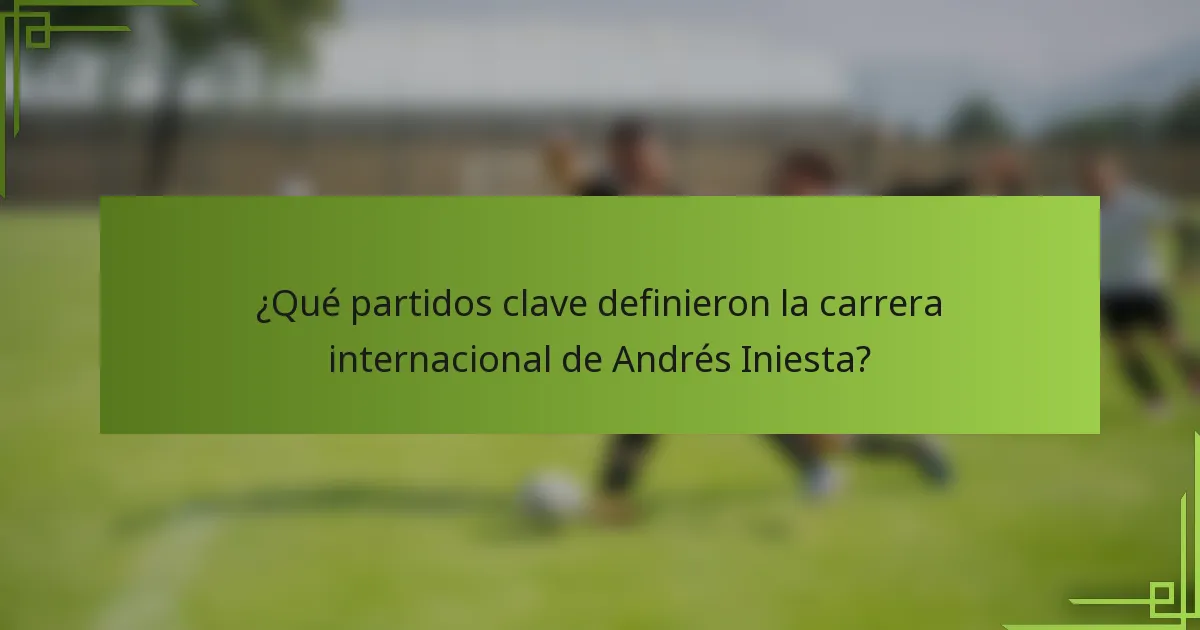 ¿Qué partidos clave definieron la carrera internacional de Andrés Iniesta?